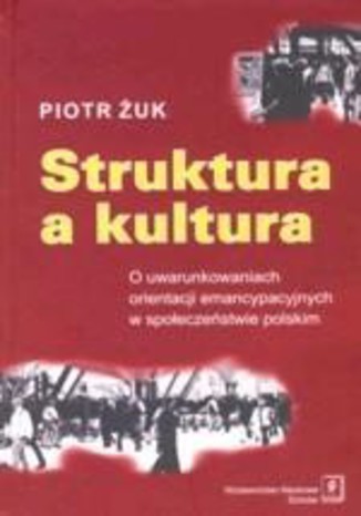 Struktura a kultura. O uwarunkowaniach orientacji emancypacyjnych w społeczeństwie polskim Piotr Żuk - okladka książki