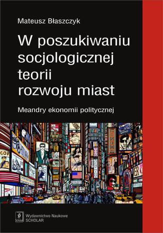 W poszukiwaniu socjologicznej teorii rozwoju miast Mateusz Błaszczyk - okladka książki