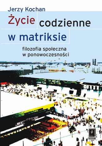 Życie codzienne w matriksie. Filozofia społeczna w ponowoczesności Jerzy Kochan - okladka książki