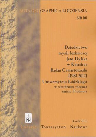 Acta Geographica Lodziensia t. 101/2013. Dziedzictwo myśli badawczej Jana Dylika w Katedrze Badań Czwartorzędu (1981-2012) Uniwersytetu Łódzkiego w czterdziestą rocznicę smierci Profesora Praca zbiorowa - okladka książki