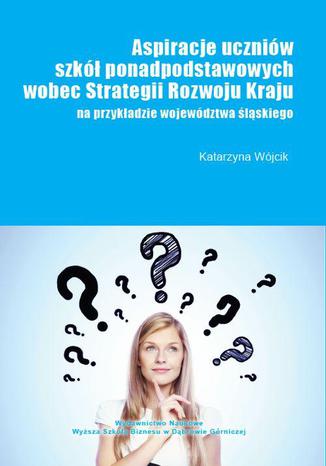 Aspiracje uczniów szkół ponadpodstawowych wobec strategii rozwoju kraju (na przykładzie województwa śląskiego) Wójcik Katarzyna - okladka książki