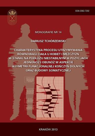 Charakterystyka procesu utrzymywania równowagi ciała u kobiet i mężczyzn w staniu na podłożu niestabilnym w pozycjach jednonóż i obunóż w aspekcie asymetrii funkcjonalnej kończyn dolnych oraz budowy somatycznej Dariusz Tchórzewski - okladka książki