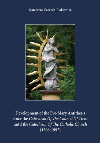 Development of the Eve-Mary Antithesis since the Catechism Of The Council Of Trent  until the Catechism Of The Catholic Church (1566-1992) Katarzyna Parzych-Blakiewicz - okladka książki