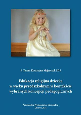 Edukacja religijna dziecka w wieku przedszkolnym w kontekście wybranych koncepcji pedagogicznych Teresa Majerczyk - okladka książki