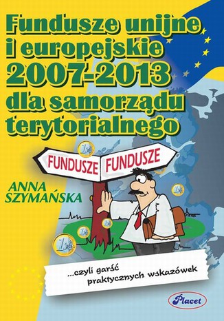 Fundusze unijne i europejskie 2007 -2013 dla samorządu terytorialnego czyli garść praktycznych wskazówek Anna Szymańska - okladka książki