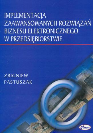 Implementacja zaawansowanych rozwiązań biznesu elektronicznego w przedsiębiorstwie Zbigniew Pastuszak - okladka książki