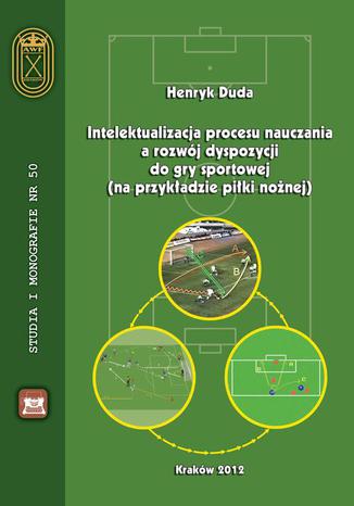 Intelektualizacja procesu nauczania a rozwój dyspozycji do gry sportowej na przykładzie piłki nożnej Henryk Duda - okladka książki