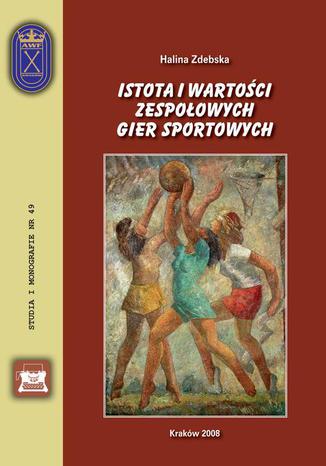 Istota i wartości zespołowych gier sportowych Halina Zdebska - okladka książki