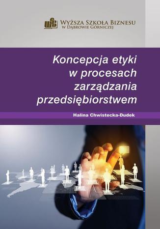 Koncepcja etyki w procesach zarządzania przedsiębiorstwem Halina Chwistecka-Dudek - okladka książki