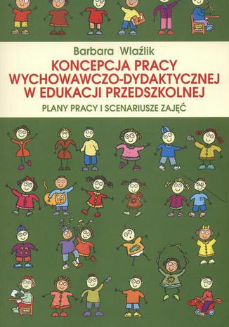 Koncepcja pracy wychowawczo-dydaktycznej w edukacji przedszkolnej. Plany pracy i scenariusze zajęć. Plany pracy i scenariusze zdjęć Barbara Wlaźlik - okladka książki