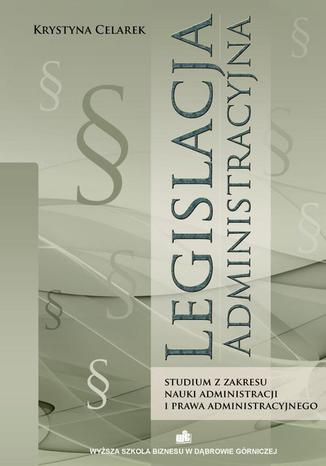 Legislacja administracyjna. Studium z zakresu nauki administracji i prawa administracyjnego Krystyna Celarek - okladka książki