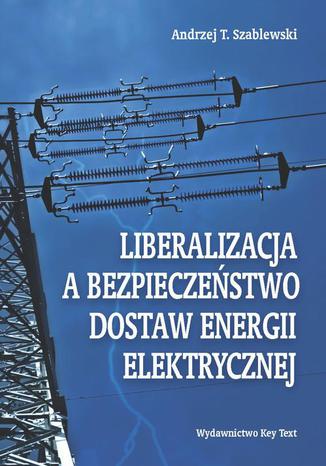Liberalizacja a bezpieczeństwo dostaw energii elektrycznej Andrzej T. Szablewski - okladka książki