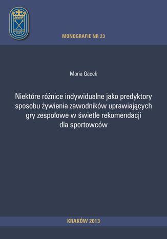 Niektóre różnice indywidualne jako predyktory sposobu żywienia zawodników uprawiających gry zespołowe w świetle rekomendacji dla sportowców Maria Gacek - okladka książki