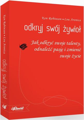 Odkryj swój Żywioł. Jak odkryć swoje talenty, odnaleźć pasję i zmienić swoje życie Lou Aronica, Ken Robinson - okladka książki