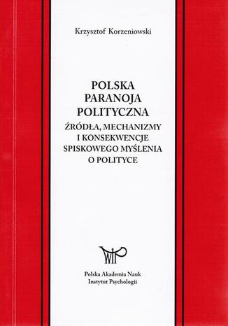 Polska paranoja polityczna. Źródła, mechanizmy i konsekwencje spiskowego myślenia o polityce Krzysztof Korzeniowski - okladka książki