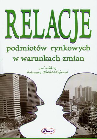 Relacje podmiotów rynkowych w warunkach zmian Katarzyna Bilińska-Reformat - okladka książki