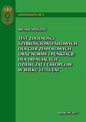 Test zdolności szybkościowo-siłowych dla gier zespołowych oraz normy i punktacje dla trenujących dziewcząt i chłopców w wieku 11 - 16 lat Michał Spieszny - okladka książki