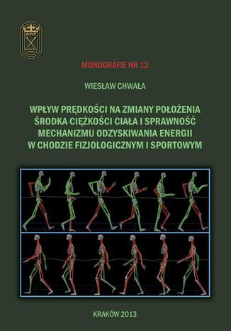 Wpływ prędkości na zmiany położenia środka ciężkości ciała i sprawność mechanizmu odzyskiwania energii w chodzie fizjologicznym i sportowym Wiesław Chwała - okladka książki