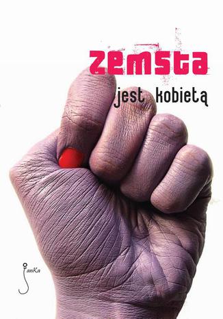 Zemsta jest kobietą Marcin Kowalczyk, Przemek Gulda, Elżbieta Adamiak, Daniel Koziarski, Szymon Bogacz, Anna Dominiczak, Grzegorz Filip, Matylda Puchacz, Dorota Stachura, Aleksandra Żurek, Michał Paweł Urbaniak, Marta Marchow, Sylwia Skorstad - okladka książki