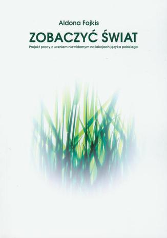 Zobaczyć świat. Praca z uczniem niewidomym na lekcjach języka polskiego Aldona Fojkis - okladka książki