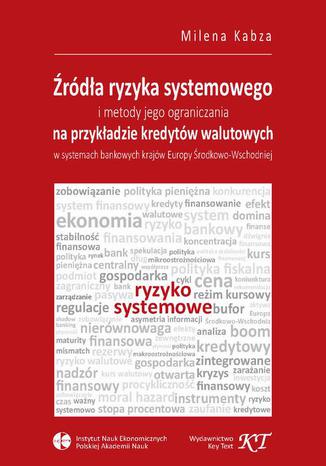 Źródła ryzyka systemowego i metody jego ograniczania na przykładzie kredytów walutowych w systemach bankowych krajów Europy Środkowo-Wschodniej Milena Kabza - okladka książki