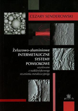 Żelazowo-aluminiowe intermetaliczne systemy powłokowe uzyskiwane z nadźwiękowego strumienia metalizacyjnego Cezary Senderowski - okladka książki
