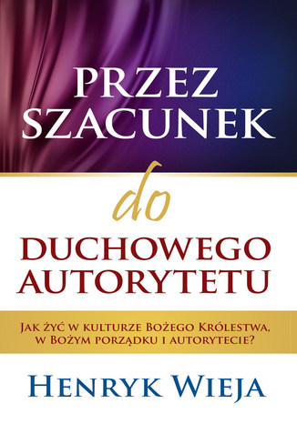 Przez szacunek do duchowego autorytetu. Jak żyć w kulturze Bożego Królestwa, w Bożym porządku i autorytecie? Henryk Wieja - okladka książki