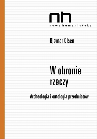 W obronie rzeczy. Archeologia i ontologia przedmiotów Bjornar Olsen - okladka książki