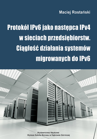 Protokół IPv6 jako następca IPv4 w sieciach przedsiębiorstw. Ciągłość działania systemów migrowanych do IPv6 Maciej Rostański - okladka książki