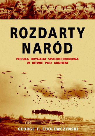 Rozdarty Naród. Polska brygada spadochronowa w bitwie pod Arnhem George Cholewczynski - okladka książki