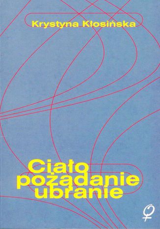 Ciało, pożądanie, ubranie. O wczesnych powieściach Gabrieli Zapolskiej Krystyna Kłosińska - okladka książki