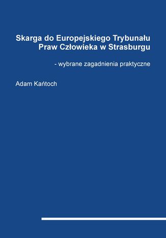 Skarga do Europejskiego Trybunału Praw Człowieka w Strasburgu - wybrane zagadnienia praktyczne Adam Kańtoch - okladka książki