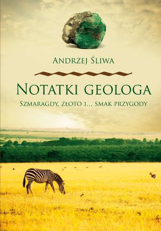 Notatki geologa. Szmaragdy, złoto i... smak przygody Andrzej Śliwa - okladka książki