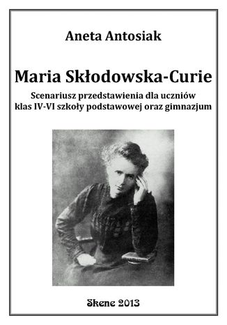 Maria Skłodowska-Curie. Scenariusz przedstawienia dla uczniów klas IV-VI szkoły podstawowej oraz gimnazjum Aneta Antosiak - okladka książki