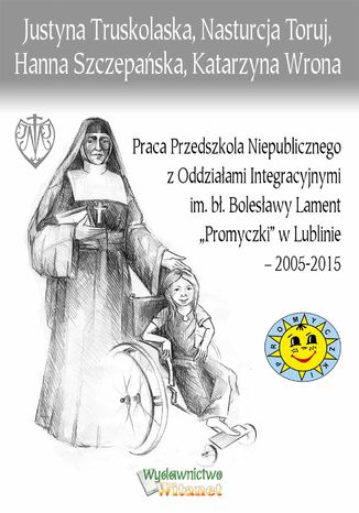 Praca Przedszkola Niepublicznego z Oddziałami Integracyjnymi im. bł. Bolesławy Lament "Promyczki" w Lublinie - 2005-2015 dr Justyna Truskolaska, Nasturcja Toruj, Hanna Szczepańska - okladka książki