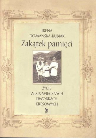 Zakątek pamięci. Życie w XIX-wiecznych dworkach kresowych Irena Domańska-Kubiak - okladka książki