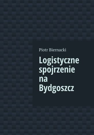 Logistyczne spojrzenie na Bydgoszcz Piotr Biernacki - okladka książki