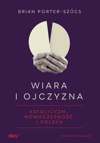 Wiara i ojczyzna. Katolicyzm, nowoczesność i Polska Brian Porter-Szűcs - okladka książki