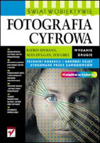 Fotografia cyfrowa. Świat w obiektywie. Wydanie II Katrin Eismann, Seán Duggan, Tim Grey - okladka książki