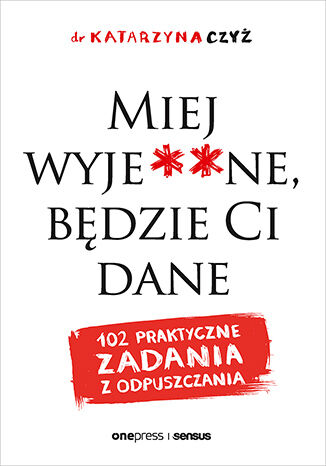 Miej wyje**ne, będzie Ci dane. 102 praktyczne zadania z odpuszczania dr Katarzyna Czyż - okladka książki