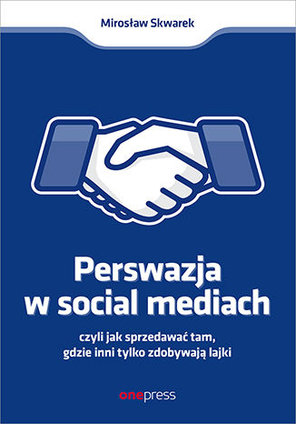 Perswazja w Social Media, czyli jak sprzedawać tam, gdzie inni zdobywają tylko lajki Mirosław Skwarek - okladka książki
