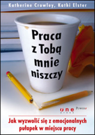 Praca z Tobą mnie niszczy. Jak wyzwolić się z emocjonalnych pułapek w miejscu pracy Katherine Crowley, Kathi Elster - okladka książki