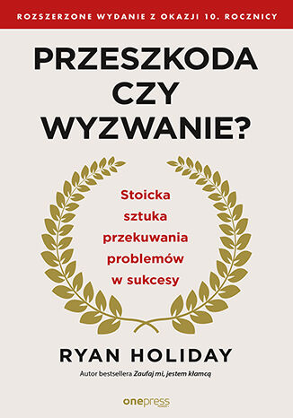 Przeszkoda czy wyzwanie? Stoicka sztuka przekuwania problemów w sukcesy. Rozszerzone wydanie z okazji 10. rocznicy Ryan Holiday - okladka książki