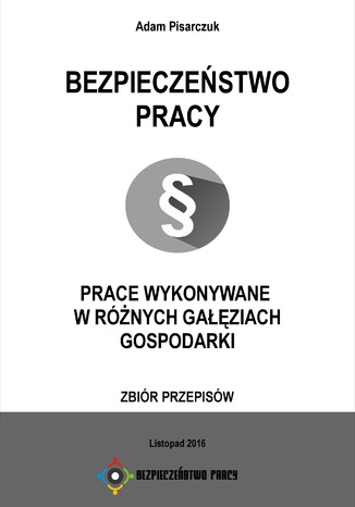 BEZPIECZEŃSTWO PRACY. PRACE WYKONYWANE W RÓŻNYCH GAŁĘZIACH GOSPODARKI. ZBIÓR PRZEPISÓW Adam Pisarczuk - okladka książki