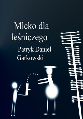 Mleko dla leśniczego Patryk Daniel Garkowski - okladka książki