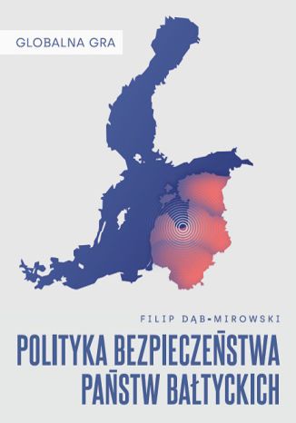 Globalna Gra: Polityka bezpieczeństwa państw bałtyckich Filip Dąb-Mirowski - okladka książki