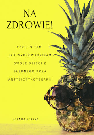 NA ZDROWIE! Czyli o tym jak wyprowadziłam swoje dzieci z błędnego koła antybiotykoterapii Joanna Stranz - okladka książki