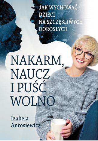 Nakarm, naucz i puść wolno. Jak wychować dzieci na szczęśliwych dorosłych Izabela Antosiewicz - okladka książki