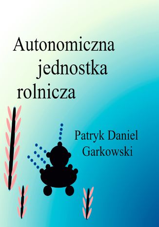 Autonomiczna jednostka rolnicza Patryk Daniel Garkowski - okladka książki