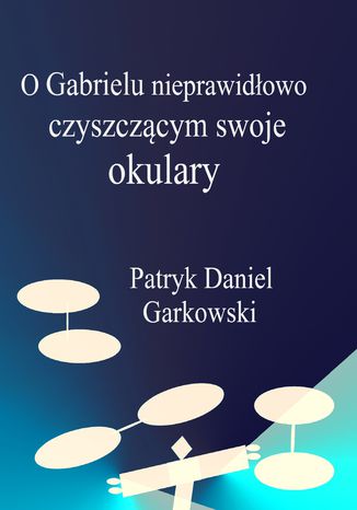 O Gabrielu nieprawidłowo czyszczącym swoje okulary Patryk Daniel Garkowski - okladka książki